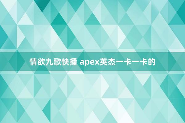 情欲九歌快播 apex英杰一卡一卡的