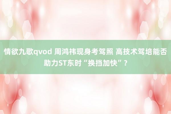 情欲九歌qvod 周鸿祎现身考驾照 高技术驾培能否助力ST东时“换挡加快”？