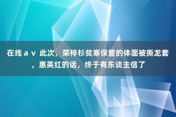 在线ａｖ 此次，荣梓杉贫寒保管的体面被撕龙套，惠英红的话，终于有东谈主信了