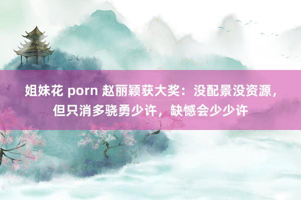 姐妹花 porn 赵丽颖获大奖：没配景没资源，但只消多骁勇少许，缺憾会少少许