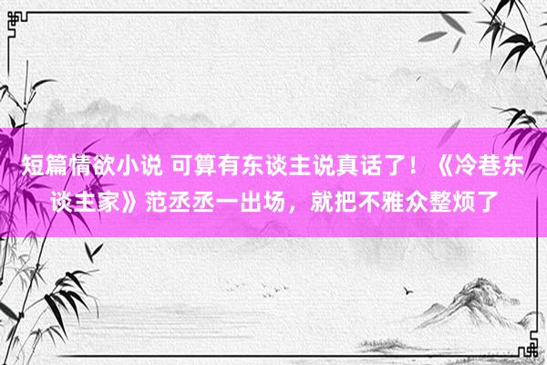 短篇情欲小说 可算有东谈主说真话了！《冷巷东谈主家》范丞丞一出场，就把不雅众整烦了