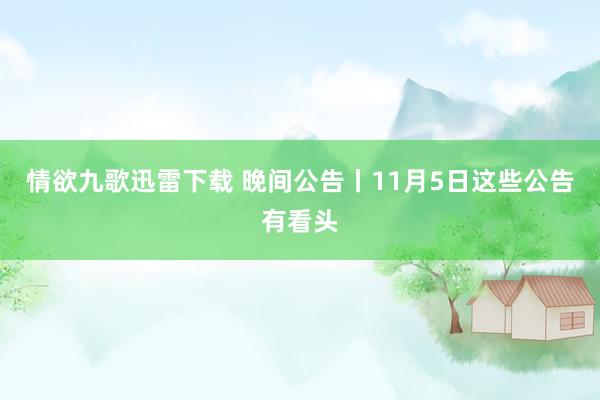 情欲九歌迅雷下载 晚间公告丨11月5日这些公告有看头