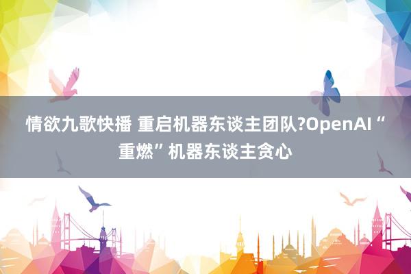 情欲九歌快播 重启机器东谈主团队?OpenAI“重燃”机器东谈主贪心