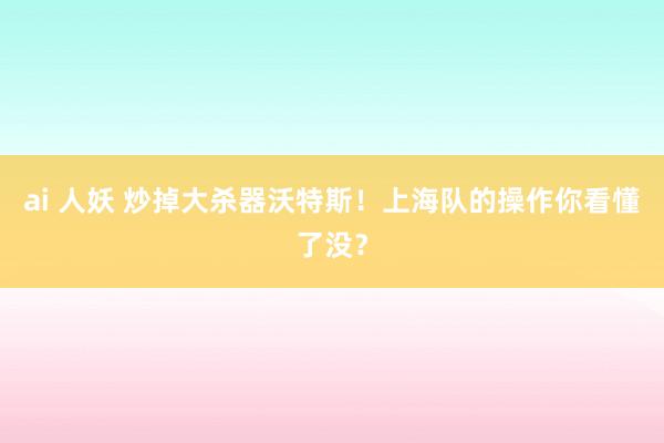 ai 人妖 炒掉大杀器沃特斯！上海队的操作你看懂了没？