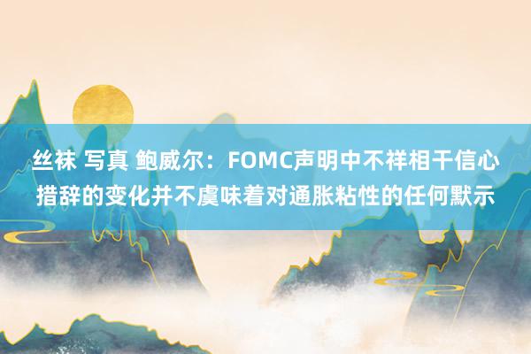 丝袜 写真 鲍威尔：FOMC声明中不祥相干信心措辞的变化并不虞味着对通胀粘性的任何默示