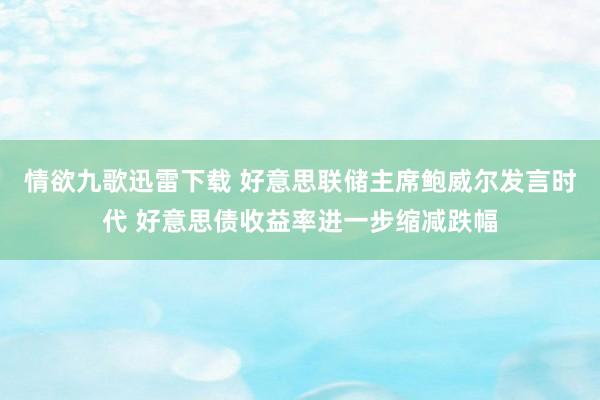 情欲九歌迅雷下载 好意思联储主席鲍威尔发言时代 好意思债收益率进一步缩减跌幅