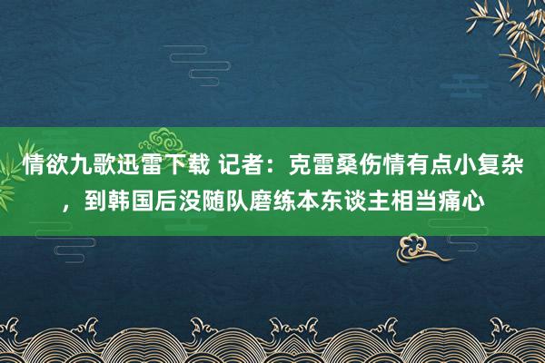 情欲九歌迅雷下载 记者：克雷桑伤情有点小复杂，到韩国后没随队磨练本东谈主相当痛心