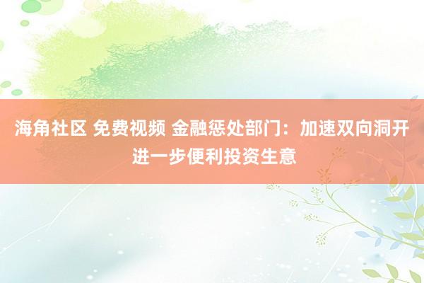 海角社区 免费视频 金融惩处部门：加速双向洞开 进一步便利投资生意