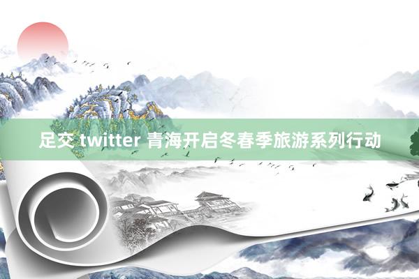 足交 twitter 青海开启冬春季旅游系列行动