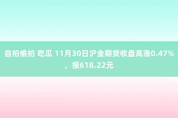 自拍偷拍 吃瓜 11月30日沪金期货收盘高涨0.47%，报618.22元