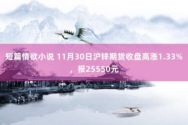 短篇情欲小说 11月30日沪锌期货收盘高涨1.33%，报25550元