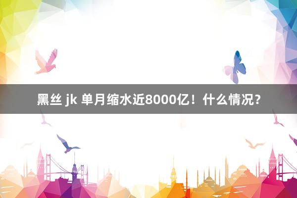 黑丝 jk 单月缩水近8000亿！什么情况？