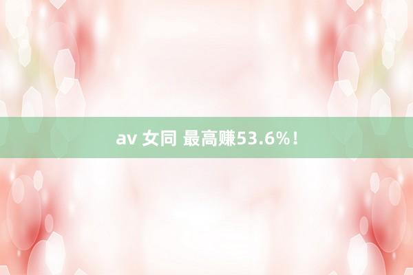 av 女同 最高赚53.6%！