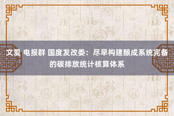 文爱 电报群 国度发改委：尽早构建酿成系统完备的碳排放统计核算体系