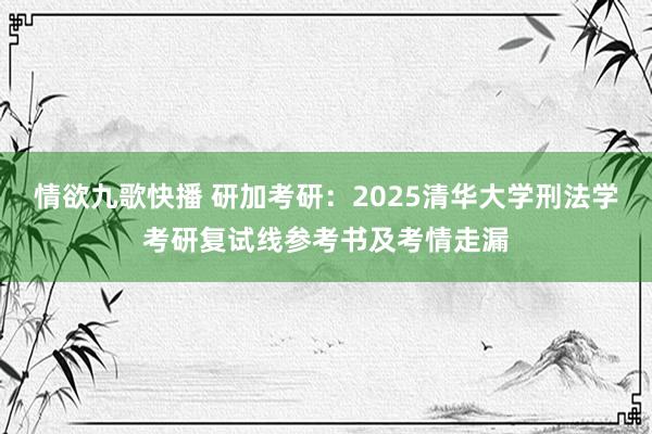 情欲九歌快播 研加考研：2025清华大学刑法学考研复试线参考书及考情走漏