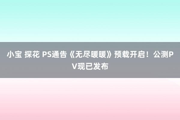 小宝 探花 PS通告《无尽暖暖》预载开启！公测PV现已发布