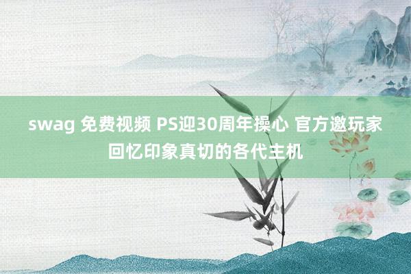 swag 免费视频 PS迎30周年操心 官方邀玩家回忆印象真切的各代主机