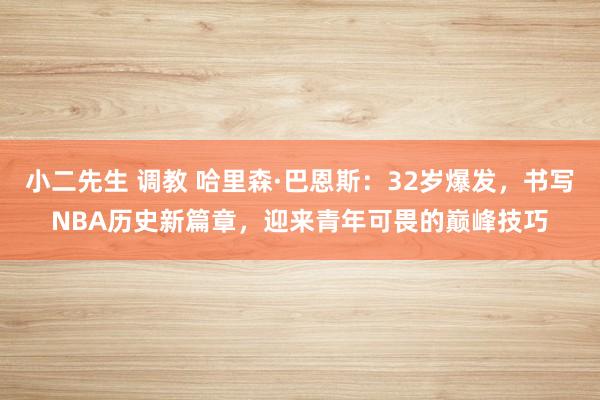 小二先生 调教 哈里森·巴恩斯：32岁爆发，书写NBA历史新篇章，迎来青年可畏的巅峰技巧