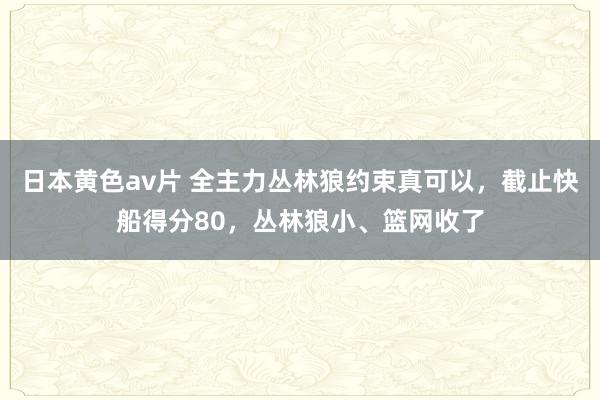 日本黄色av片 全主力丛林狼约束真可以，截止快船得分80，丛林狼小、篮网收了