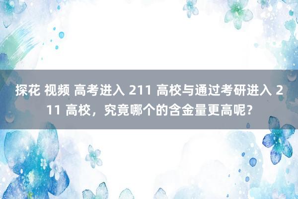 探花 视频 高考进入 211 高校与通过考研进入 211 高校，究竟哪个的含金量更高呢？