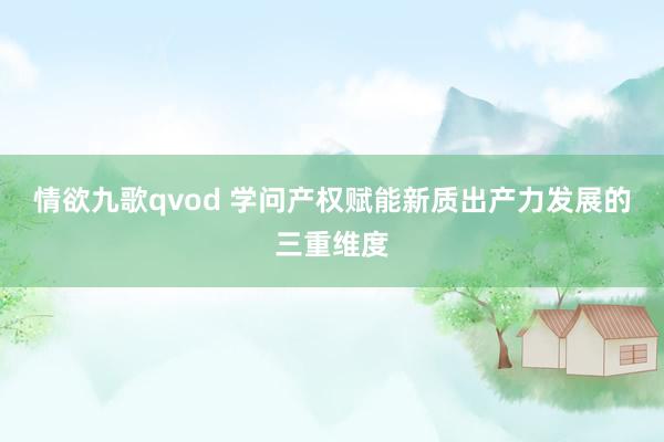 情欲九歌qvod 学问产权赋能新质出产力发展的三重维度