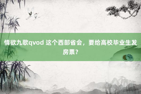 情欲九歌qvod 这个西部省会，要给高校毕业生发房票？