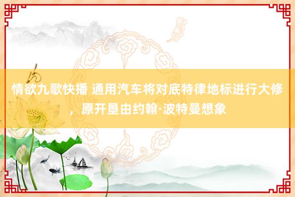 情欲九歌快播 通用汽车将对底特律地标进行大修，原开垦由约翰·波特曼想象