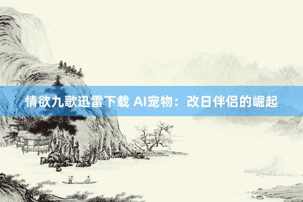 情欲九歌迅雷下载 AI宠物：改日伴侣的崛起