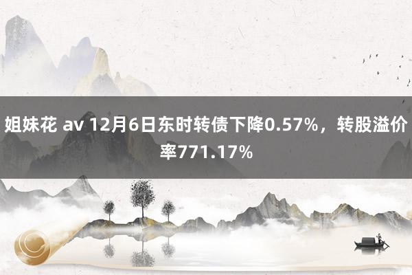 姐妹花 av 12月6日东时转债下降0.57%，转股溢价率771.17%