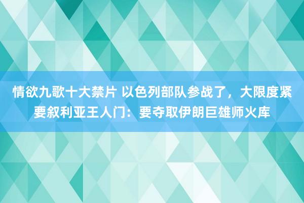 情欲九歌十大禁片 以色列部队参战了，大限度紧要叙利亚王人门：要夺取伊朗巨雄师火库