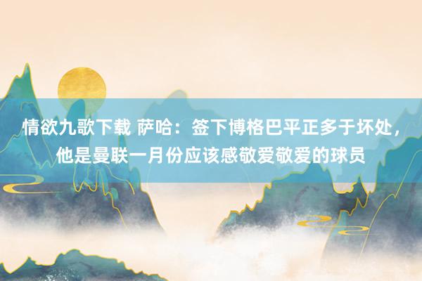 情欲九歌下载 萨哈：签下博格巴平正多于坏处，他是曼联一月份应该感敬爱敬爱的球员