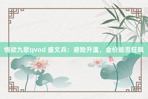 情欲九歌qvod 盛文兵：避险升温，金价能否狂飙