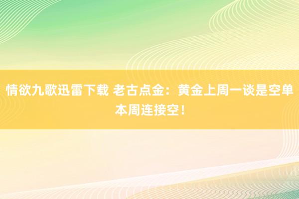 情欲九歌迅雷下载 老古点金：黄金上周一谈是空单本周连接空！