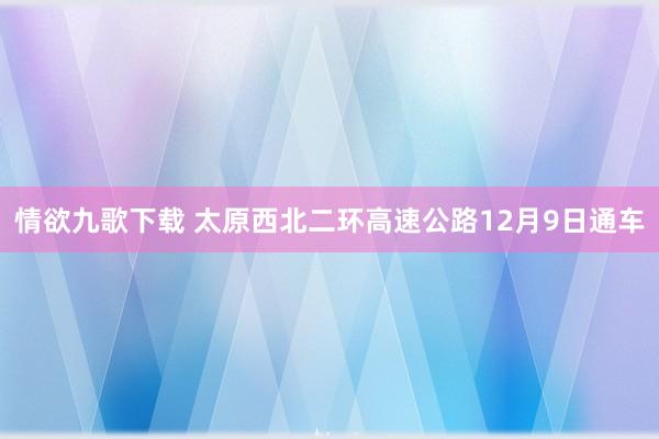 情欲九歌下载 太原西北二环高速公路12月9日通车