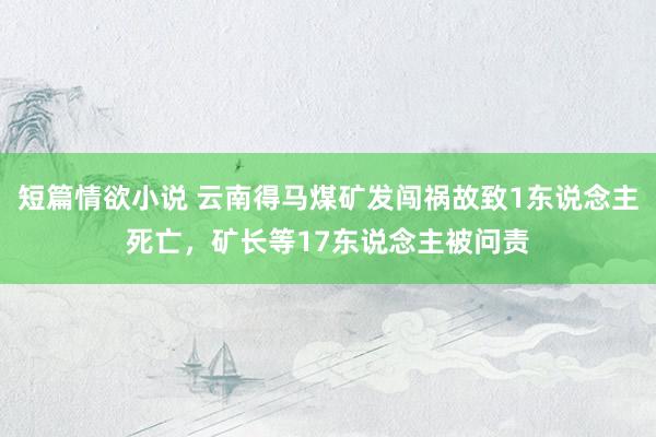 短篇情欲小说 云南得马煤矿发闯祸故致1东说念主死亡，矿长等17东说念主被问责