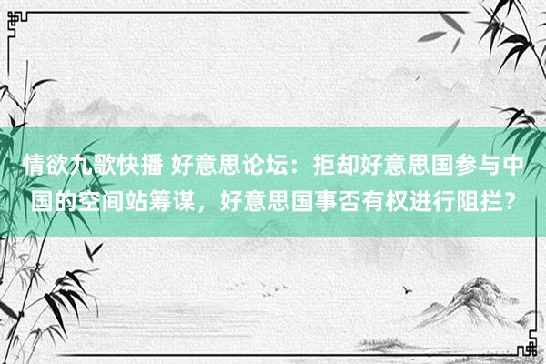 情欲九歌快播 好意思论坛：拒却好意思国参与中国的空间站筹谋，好意思国事否有权进行阻拦？