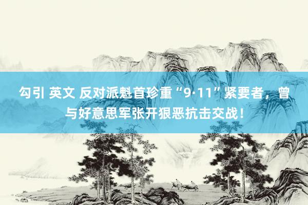 勾引 英文 反对派魁首珍重“9·11”紧要者，曾与好意思军张开狠恶抗击交战！