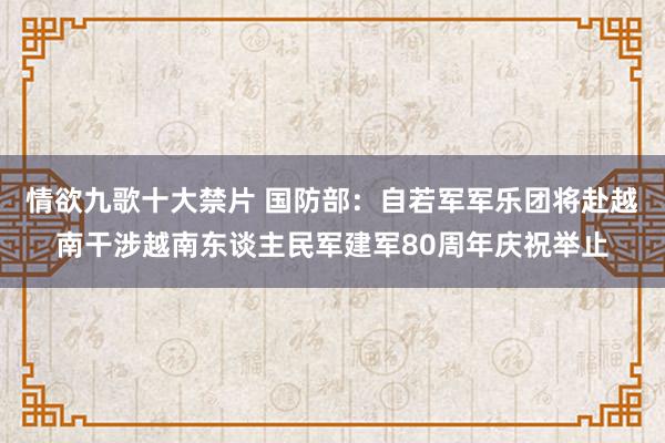 情欲九歌十大禁片 国防部：自若军军乐团将赴越南干涉越南东谈主民军建军80周年庆祝举止