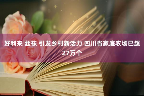 好利来 丝袜 引发乡村新活力 四川省家庭农场已超27万个