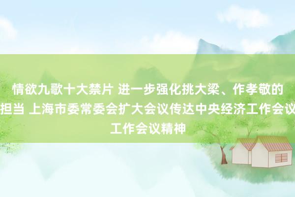 情欲九歌十大禁片 进一步强化挑大梁、作孝敬的包袱担当 上海市委常委会扩大会议传达中央经济工作会议精神