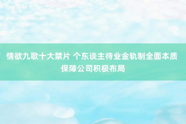 情欲九歌十大禁片 个东谈主待业金轨制全面本质 保障公司积极布局