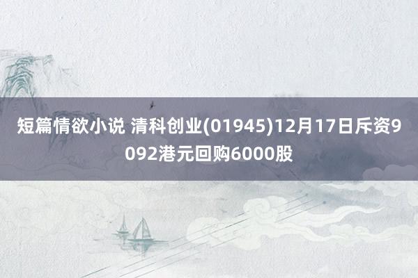 短篇情欲小说 清科创业(01945)12月17日斥资9092港元回购6000股