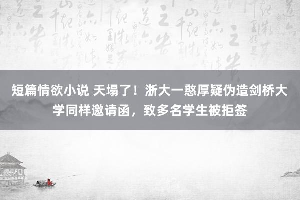 短篇情欲小说 天塌了！浙大一憨厚疑伪造剑桥大学同样邀请函，致多名学生被拒签