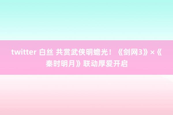 twitter 白丝 共赏武侠明蟾光！《剑网3》×《秦时明月》联动厚爱开启