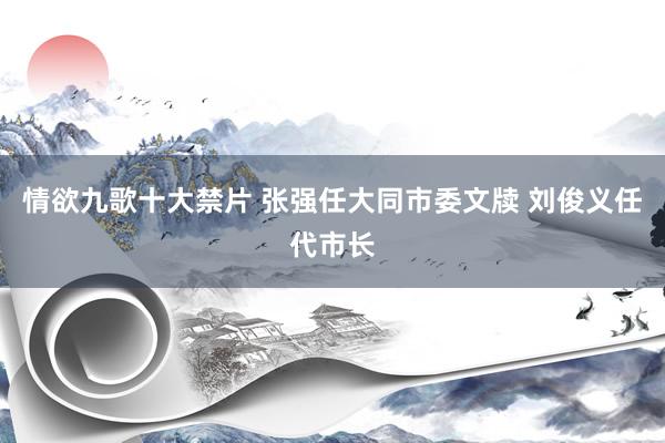 情欲九歌十大禁片 张强任大同市委文牍 刘俊义任代市长