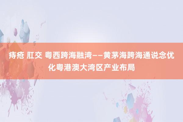 痔疮 肛交 粤西跨海融湾——黄茅海跨海通说念优化粤港澳大湾区产业布局