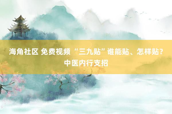 海角社区 免费视频 “三九贴”谁能贴、怎样贴？中医内行支招