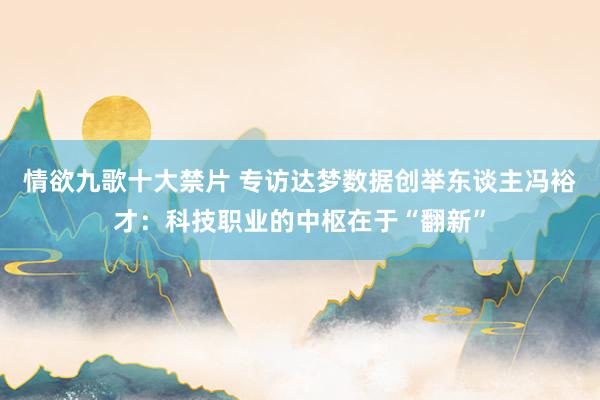 情欲九歌十大禁片 专访达梦数据创举东谈主冯裕才：科技职业的中枢在于“翻新”