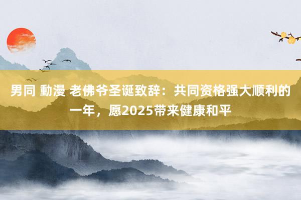 男同 動漫 老佛爷圣诞致辞：共同资格强大顺利的一年，愿2025带来健康和平