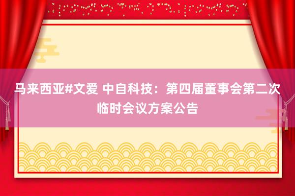 马来西亚#文爱 中自科技：第四届董事会第二次临时会议方案公告